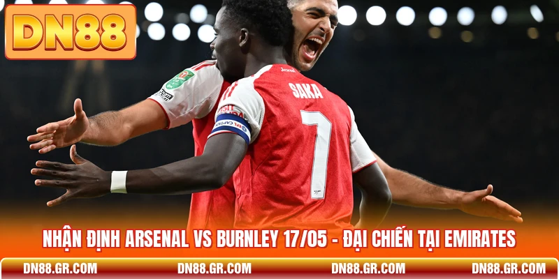 Nhận Định Arsenal Vs Burnley 17/05 - Đại Chiến Tại Emirates