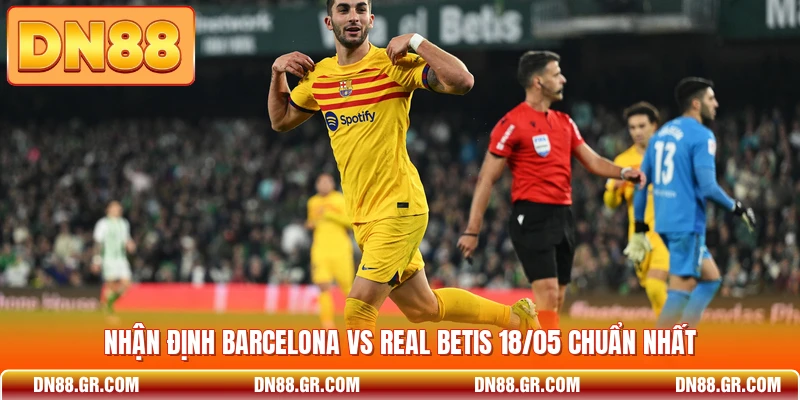 Nhận định Barcelona vs Real Betis 18/05 chuẩn nhất