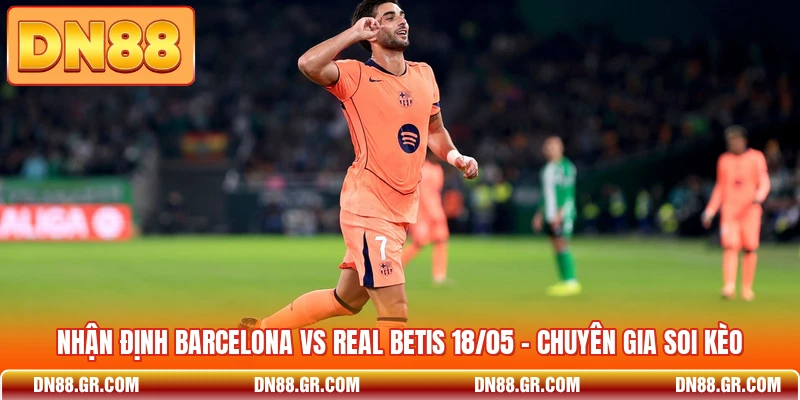 Nhận Định Barcelona Vs Real Betis 18/05 - Chuyên Gia Soi Kèo