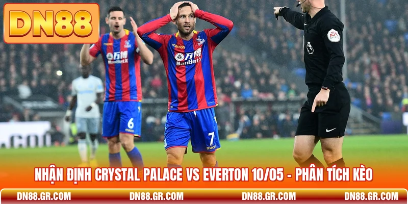 Nhận Định Crystal Palace Vs Everton 10/05 - Phân Tích Kèo