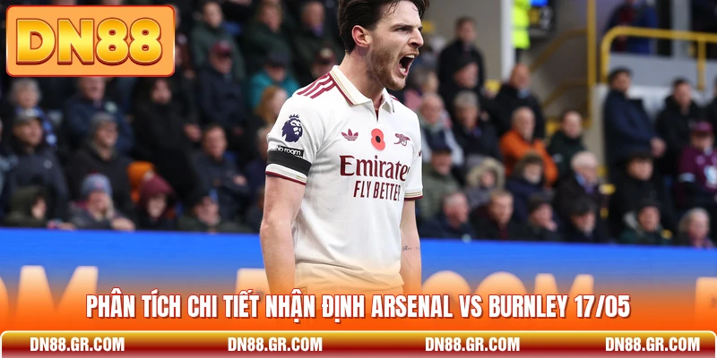 Phân tích chi tiết nhận định Arsenal vs Burnley 17/05