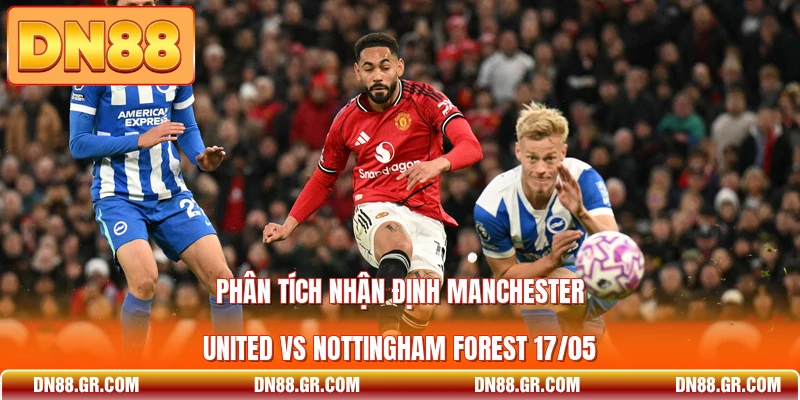 Phân tích nhận định Manchester United vs Nottingham Forest 17/05