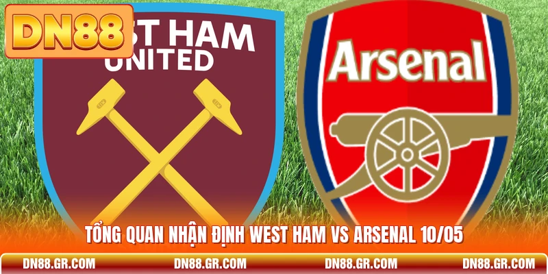 Tổng quan nhận định West Ham vs Arsenal 10/05
